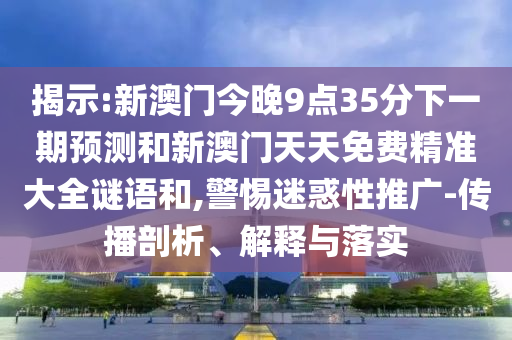 揭示:新澳門今晚9點35分下一期預測和新澳門天天免費精準大全謎語和,警惕迷惑性推廣-傳播剖析、解釋與落實
